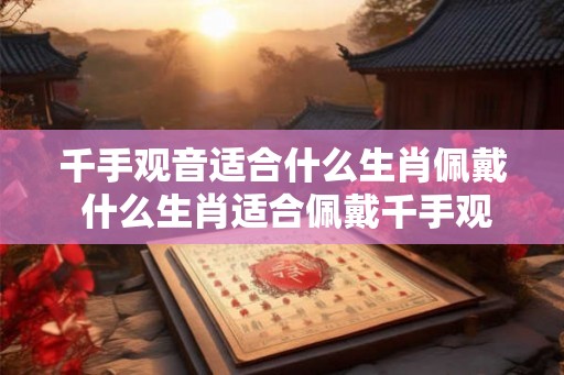 千手观音适合什么生肖佩戴 什么生肖适合佩戴千手观音 千手观音适合什么生肖佩戴 什么生肖适合佩戴千手观音