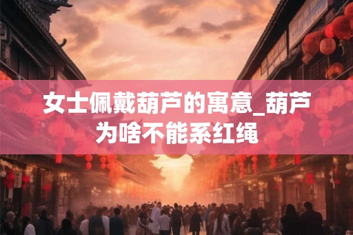 女士佩戴葫芦的寓意_葫芦为啥不能系红绳