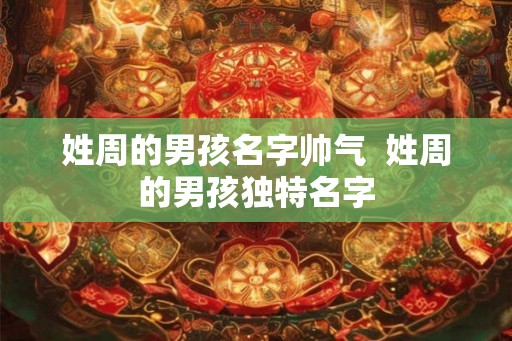 姓周的男孩名字帅气 姓周的男孩独特名字 姓周的男孩名字帅气 姓周的男孩独特名字