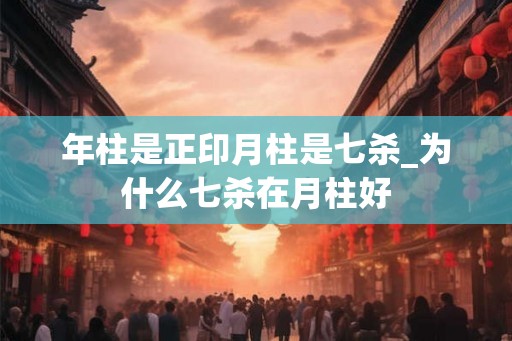 年柱是正印月柱是七杀_为什么七杀在月柱好 年柱是正印月柱是七杀_为什么七杀在月柱好