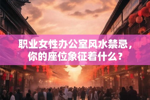 职业女性办公室风水禁忌，你的座位象征着什么？