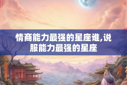 情商能力最强的星座谁,说服能力最强的星座