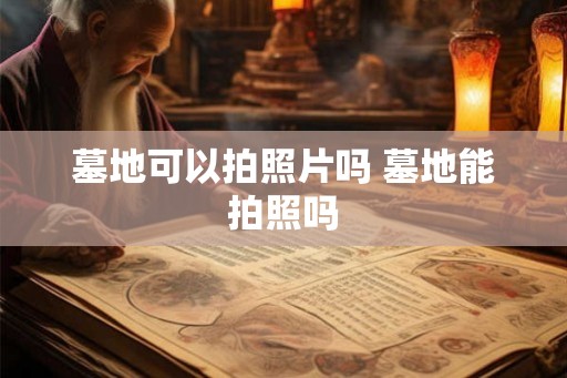 墓地可以拍照片吗 墓地能拍照吗