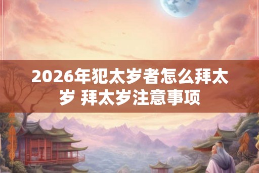 2026年犯太岁者怎么拜太岁 拜太岁注意事项