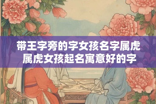 带王字旁的字女孩名字属虎 属虎女孩起名寓意好的字
