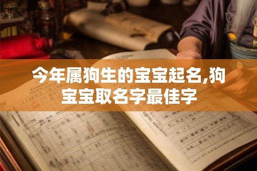 今年属狗生的宝宝起名,狗宝宝取名字最佳字 今年属狗生的宝宝起名,狗宝宝取名字最佳字