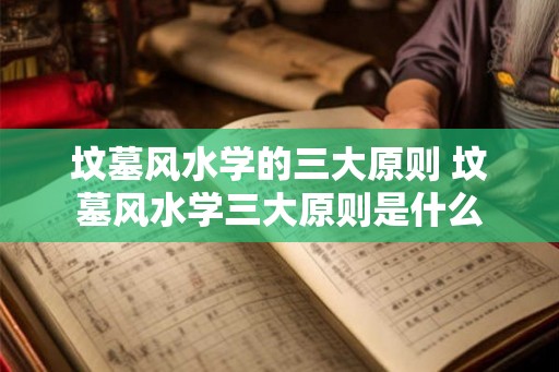 坟墓风水学的三大原则 坟墓风水学三大原则是什么