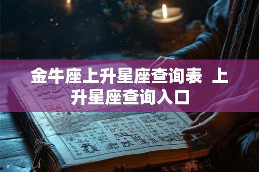 金牛座上升星座查询表 上升星座查询入口 金牛座上升星座查询表 上升星座查询入口