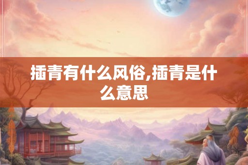 插青有什么风俗,插青是什么意思 插青有什么风俗,插青是什么意思