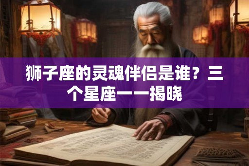 狮子座的灵魂伴侣是谁？三个星座一一揭晓