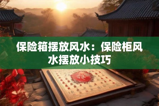 保险箱摆放风水：保险柜风水摆放小技巧