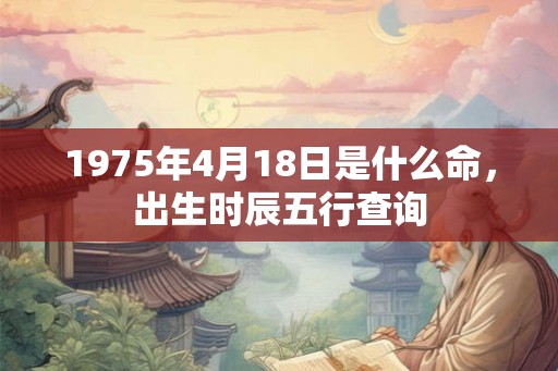 1975年4月18日是什么命，出生时辰五行查询