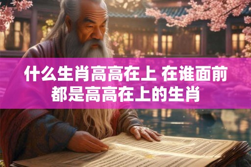 什么生肖高高在上 在谁面前都是高高在上的生肖