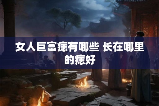 女人巨富痣有哪些 长在哪里的痣好
