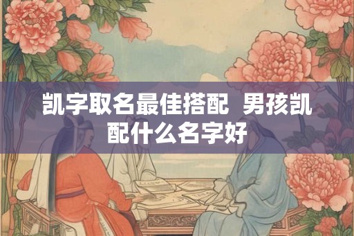 凯字取名最佳搭配  男孩凯配什么名字好