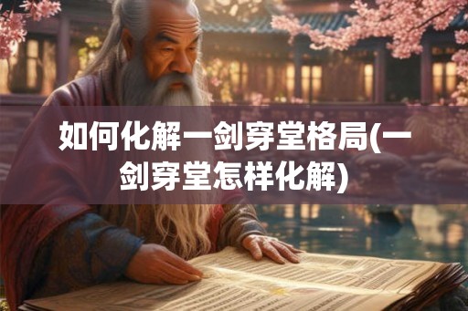 如何化解一剑穿堂格局(一剑穿堂怎样化解)