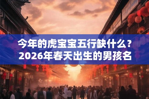 今年的虎宝宝五行缺什么？2026年春天出生的男孩名字
