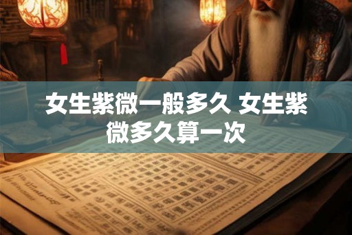 女生紫微一般多久 女生紫微多久算一次