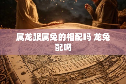 属龙跟属兔的相配吗 龙兔配吗