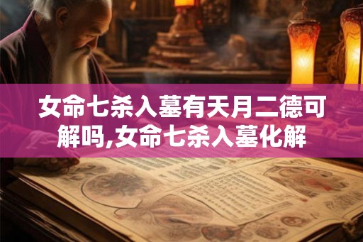 女命七杀入墓有天月二德可解吗,女命七杀入墓化解