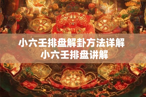 小六壬排盘解卦方法详解 小六壬排盘讲解 小六壬排盘解卦方法详解 小六壬排盘讲解