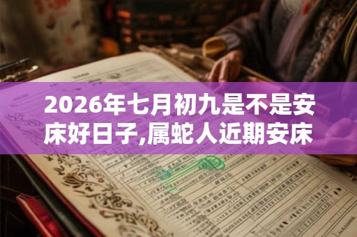2026年七月初九是不是安床好日子,属蛇人近期安床吉日