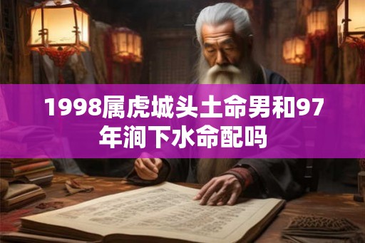 1998属虎城头土命男和97年涧下水命配吗