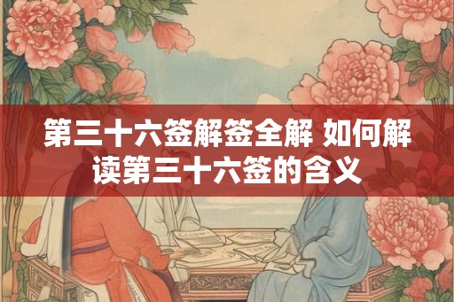 第三十六签解签全解 如何解读第三十六签的含义
