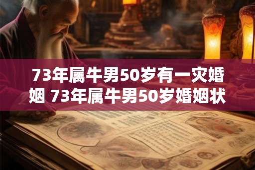 73年属牛男50岁有一灾婚姻 73年属牛男50岁婚姻状况
