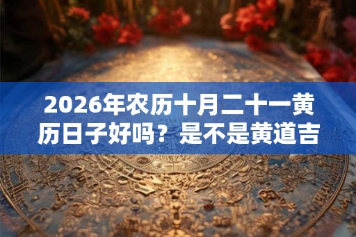 2026年农历十月二十一黄历日子好吗？是不是黄道吉日？