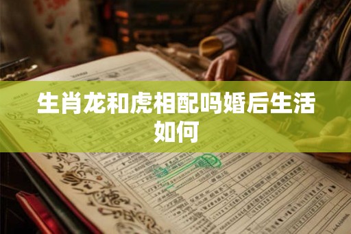 生肖龙和虎相配吗婚后生活如何