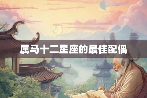 属马十二星座的最佳配偶 属马十二星座的最佳配偶