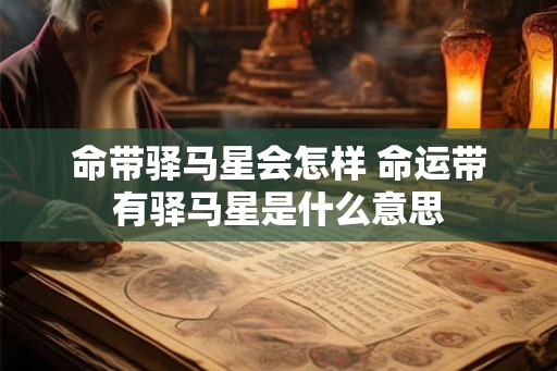 命带驿马星会怎样 命运带有驿马星是什么意思