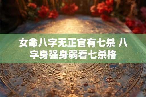 女命八字无正官有七杀 八字身强身弱看七杀格