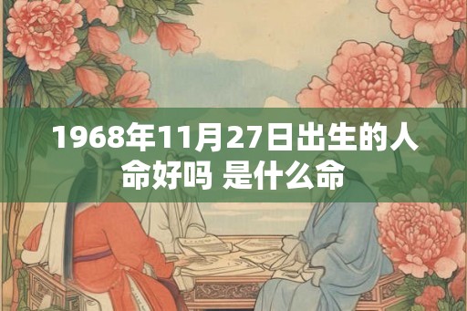 1968年11月27日出生的人命好吗 是什么命