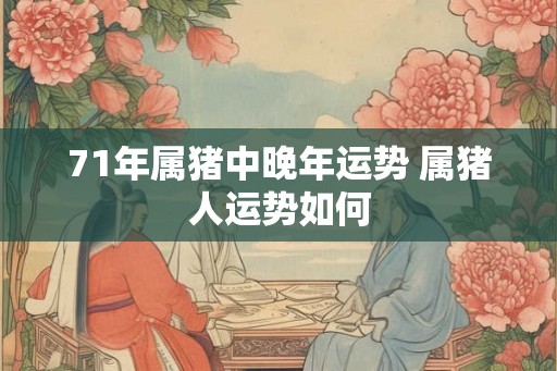 71年属猪中晚年运势 属猪人运势如何