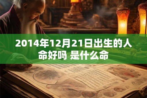 2014年12月21日出生的人命好吗 是什么命 2014年12月21日出生的人命好吗 是什么命