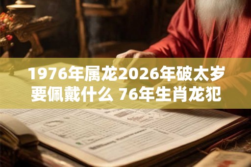 1976年属龙2026年破太岁要佩戴什么 76年生肖龙犯太岁怎么化解