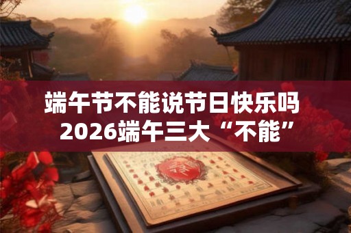 端午节不能说节日快乐吗 2026端午三大“不能”