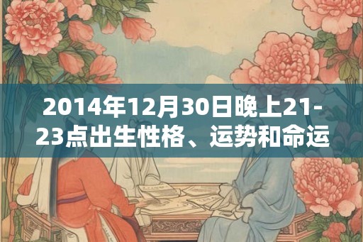 2014年12月30日晚上21-23点出生性格、运势和命运