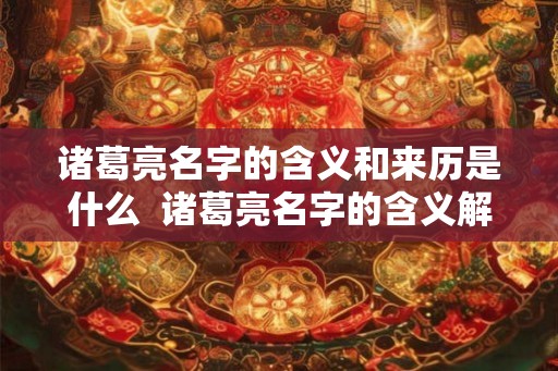 诸葛亮名字的含义和来历是什么 诸葛亮名字的含义解释和来历 诸葛亮名字的含义和来历是什么 诸葛亮名字的含义解释和来历