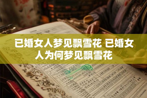 已婚女人梦见飘雪花 已婚女人为何梦见飘雪花