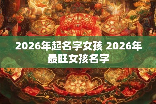 2026年起名字女孩 2026年最旺女孩名字