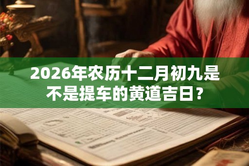 2026年农历十二月初九是不是提车的黄道吉日？