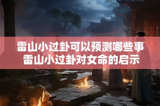 雷山小过卦可以预测哪些事 雷山小过卦对女命的启示 雷山小过卦可以预测哪些事 雷山小过卦对女命的启示
