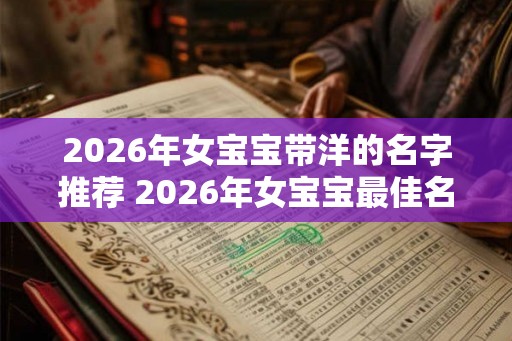 2026年女宝宝带洋的名字推荐 2026年女宝宝最佳名字