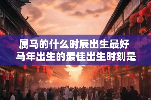 属马的什么时辰出生最好 马年出生的最佳出生时刻是什么