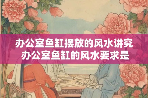 办公室鱼缸摆放的风水讲究 办公室鱼缸的风水要求是什么