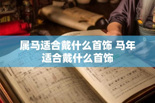 属马适合戴什么首饰 马年适合戴什么首饰 属马适合戴什么首饰 马年适合戴什么首饰