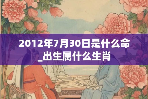 2012年7月30日是什么命_出生属什么生肖